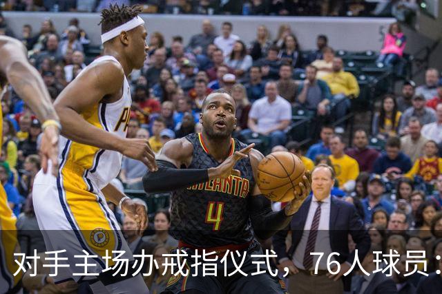 对手主场办戒指仪式，76人球员：他们得先吞下第一场败仗