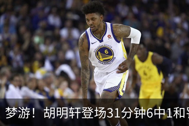 梦游！胡明轩登场31分钟6中1&罚球2中0 在场正负值倒数第一